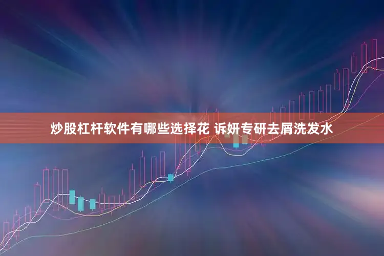 炒股杠杆软件有哪些选择花 诉妍专研去屑洗发水