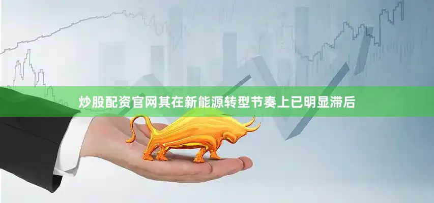 炒股配资官网其在新能源转型节奏上已明显滞后