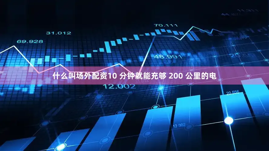 什么叫场外配资10 分钟就能充够 200 公里的电