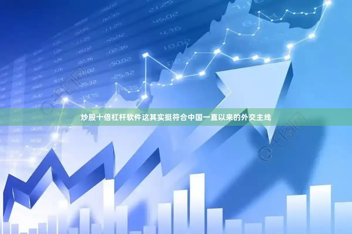 炒股十倍杠杆软件这其实挺符合中国一直以来的外交主线