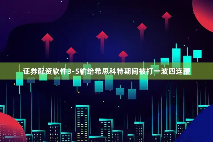 证券配资软件3-5输给希思科特期间被打一波四连鞭