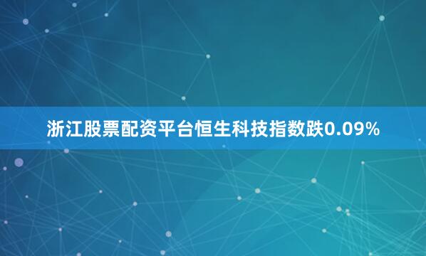 浙江股票配资平台恒生科技指数跌0.09%