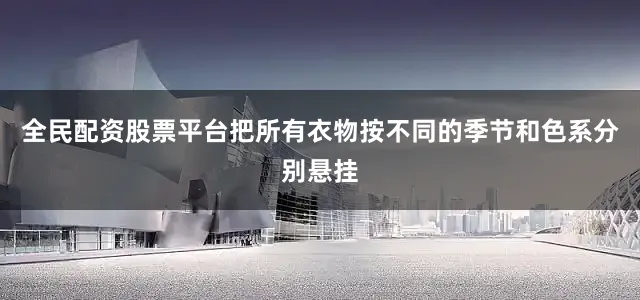 全民配资股票平台把所有衣物按不同的季节和色系分别悬挂