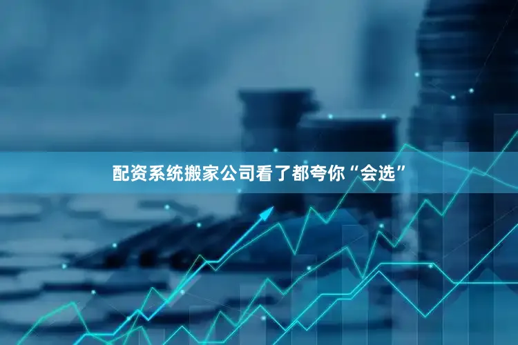 配资系统搬家公司看了都夸你“会选”