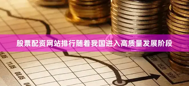 股票配资网站排行随着我国进入高质量发展阶段