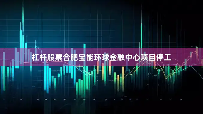 杠杆股票合肥宝能环球金融中心项目停工
