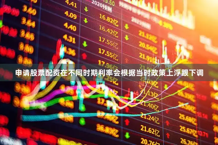 申请股票配资在不同时期利率会根据当时政策上浮跟下调