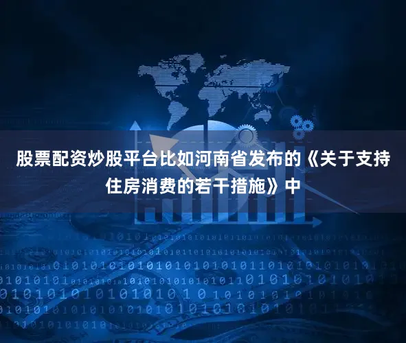 股票配资炒股平台比如河南省发布的《关于支持住房消费的若干措施》中