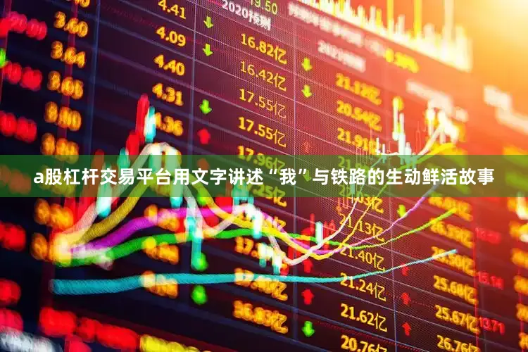 a股杠杆交易平台用文字讲述“我”与铁路的生动鲜活故事