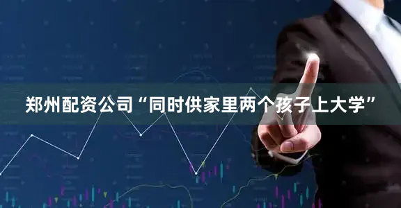 郑州配资公司“同时供家里两个孩子上大学”