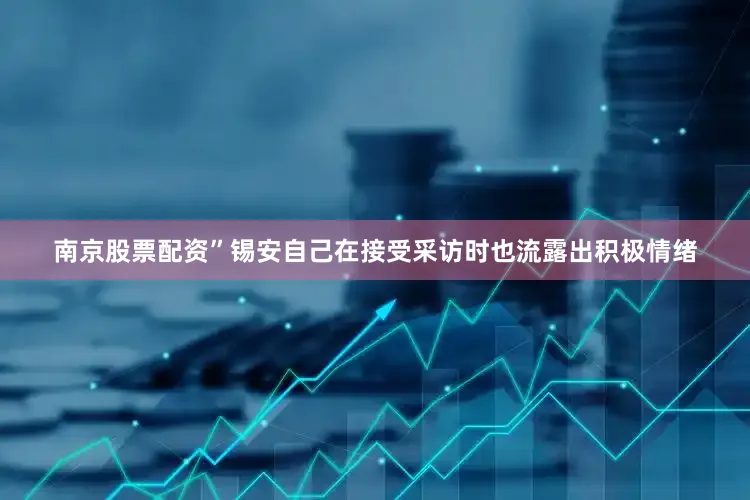 南京股票配资”锡安自己在接受采访时也流露出积极情绪
