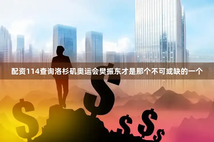 配资114查询洛杉矶奥运会樊振东才是那个不可或缺的一个