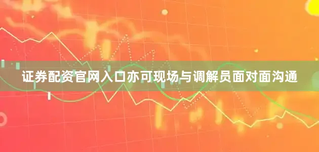 证券配资官网入口亦可现场与调解员面对面沟通
