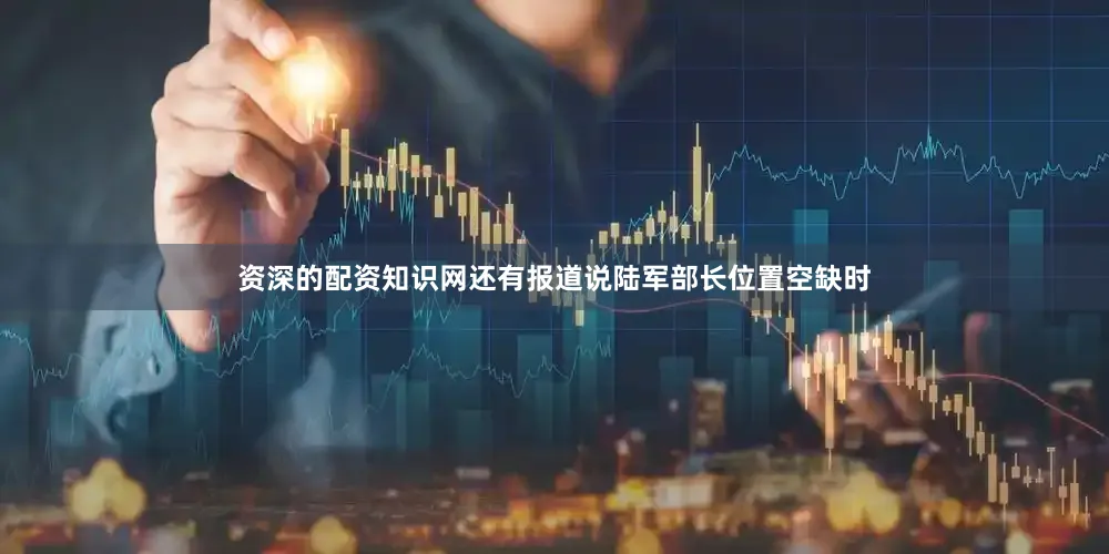 资深的配资知识网还有报道说陆军部长位置空缺时