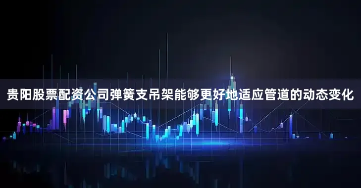 贵阳股票配资公司弹簧支吊架能够更好地适应管道的动态变化