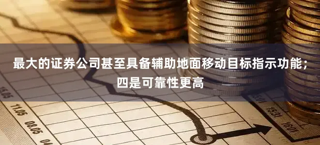 最大的证券公司甚至具备辅助地面移动目标指示功能；四是可靠性更高