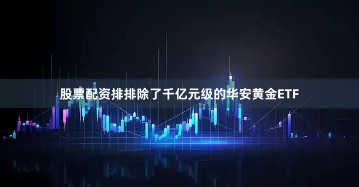 股票配资排排除了千亿元级的华安黄金ETF