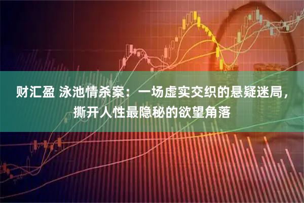 财汇盈 泳池情杀案：一场虚实交织的悬疑迷局，撕开人性最隐秘的欲望角落
