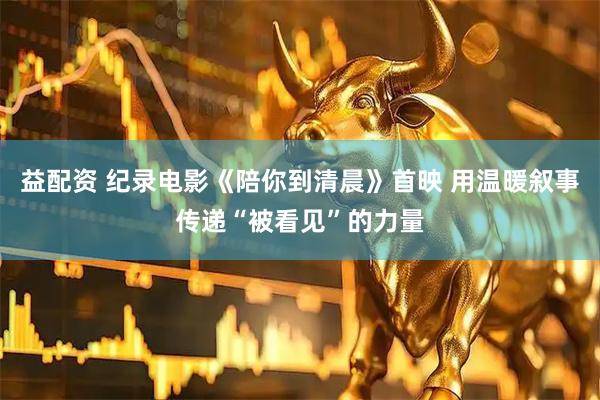 益配资 纪录电影《陪你到清晨》首映 用温暖叙事传递“被看见”的力量