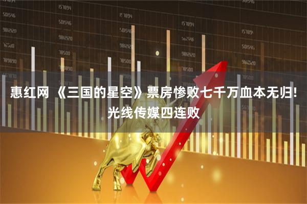 惠红网 《三国的星空》票房惨败七千万血本无归!光线传媒四连败