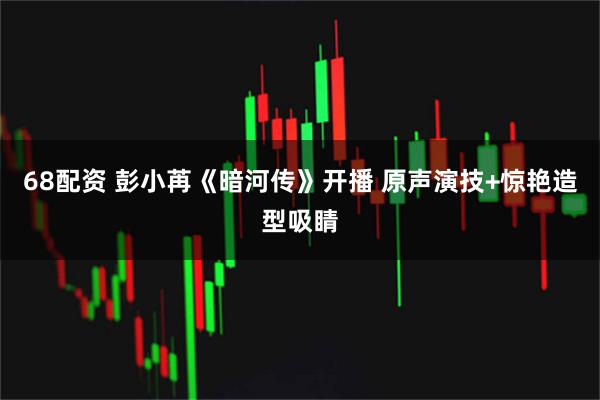 68配资 彭小苒《暗河传》开播 原声演技+惊艳造型吸睛