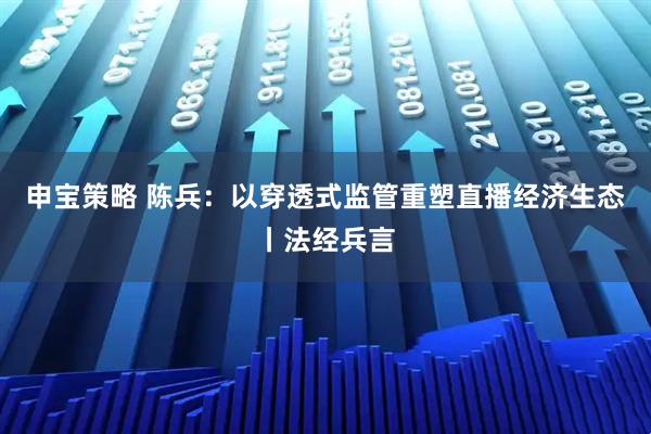 申宝策略 陈兵：以穿透式监管重塑直播经济生态丨法经兵言