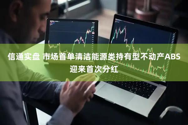 信通实盘 市场首单清洁能源类持有型不动产ABS迎来首次分红