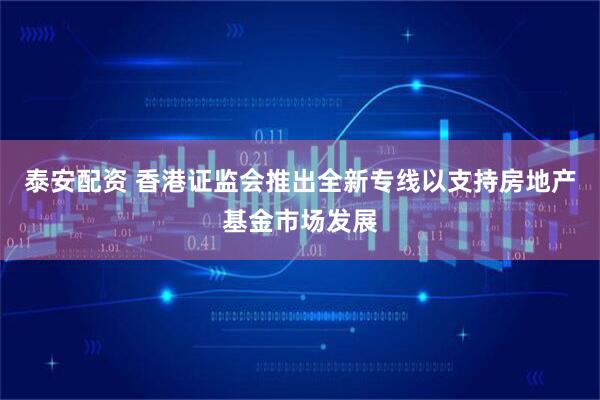 泰安配资 香港证监会推出全新专线以支持房地产基金市场发展