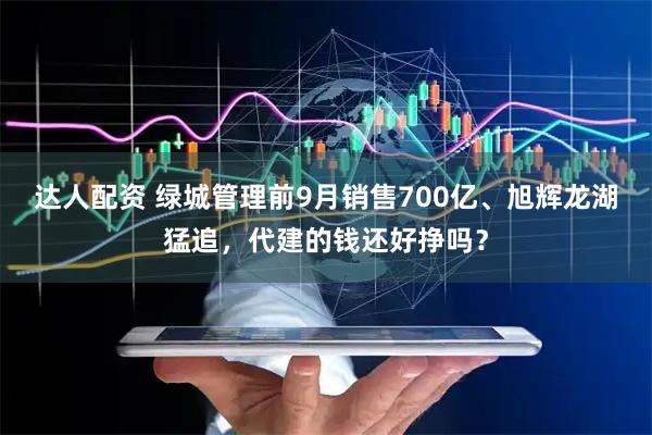 达人配资 绿城管理前9月销售700亿、旭辉龙湖猛追，代建的钱还好挣吗？