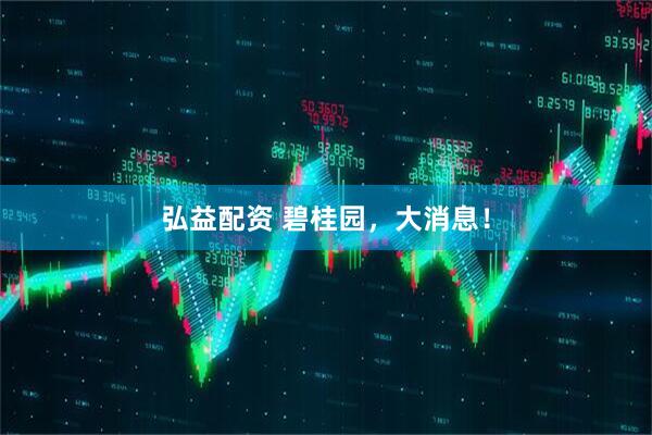 弘益配资 碧桂园，大消息！