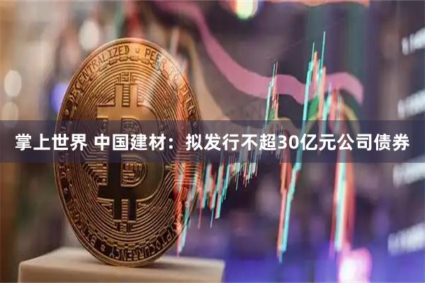 掌上世界 中国建材：拟发行不超30亿元公司债券