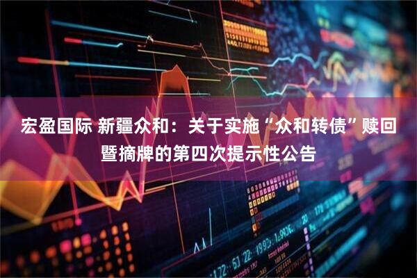 宏盈国际 新疆众和：关于实施“众和转债”赎回暨摘牌的第四次提示性公告