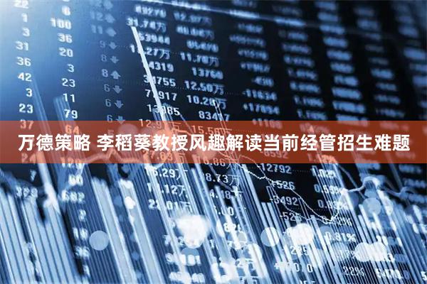 万德策略 李稻葵教授风趣解读当前经管招生难题