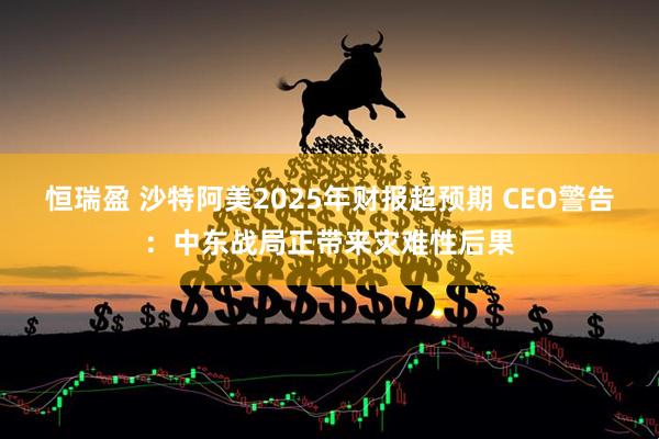 恒瑞盈 沙特阿美2025年财报超预期 CEO警告：中东战局正带来灾难性后果