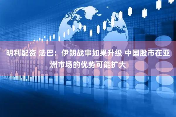 明利配资 法巴：伊朗战事如果升级 中国股市在亚洲市场的优势可能扩大
