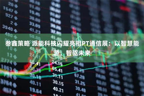 叁鑫策略 派能科技闪耀亮相PT通信展：以智慧能源，智驱未来