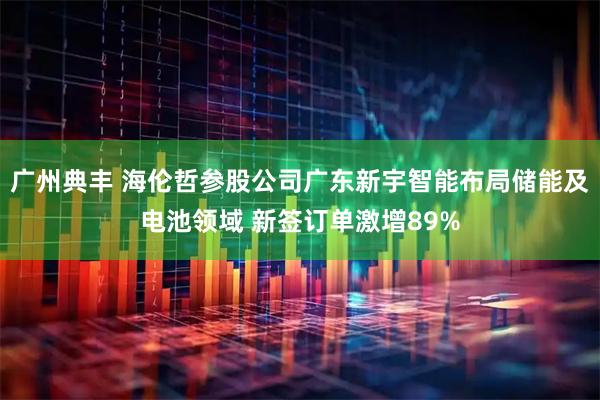 广州典丰 海伦哲参股公司广东新宇智能布局储能及电池领域 新签订单激增89%