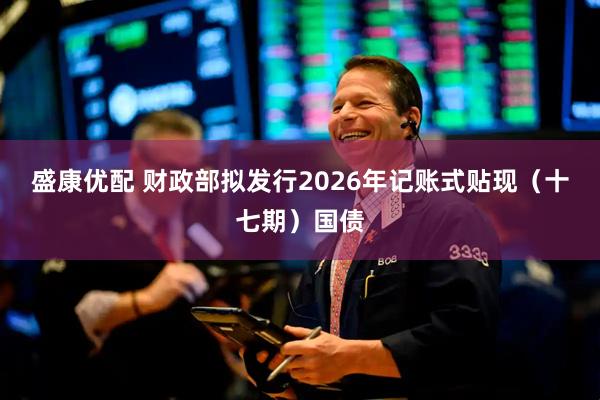 盛康优配 财政部拟发行2026年记账式贴现（十七期）国债