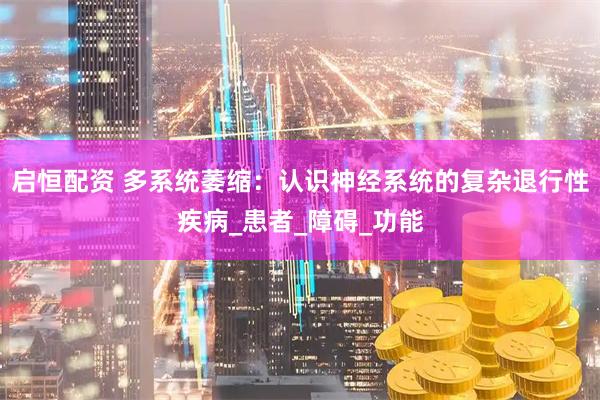 启恒配资 多系统萎缩：认识神经系统的复杂退行性疾病_患者_障碍_功能