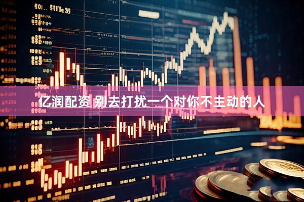 亿润配资 别去打扰一个对你不主动的人