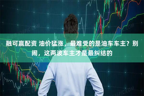 融可赢配资 油价猛涨，最难受的是油车车主？别闹，这两波车主才是最纠结的