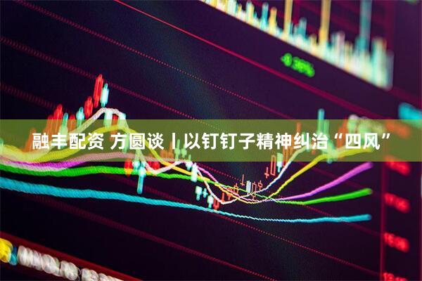 融丰配资 方圆谈丨以钉钉子精神纠治“四风”