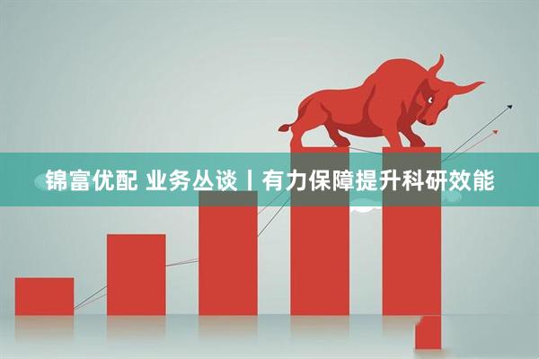 锦富优配 业务丛谈丨有力保障提升科研效能