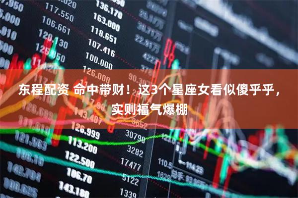东程配资 命中带财！这3个星座女看似傻乎乎，实则福气爆棚
