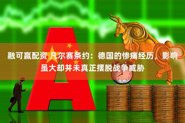 融可赢配资 凡尔赛条约：德国的惨痛经历，影响虽大却并未真正摆脱战争威胁