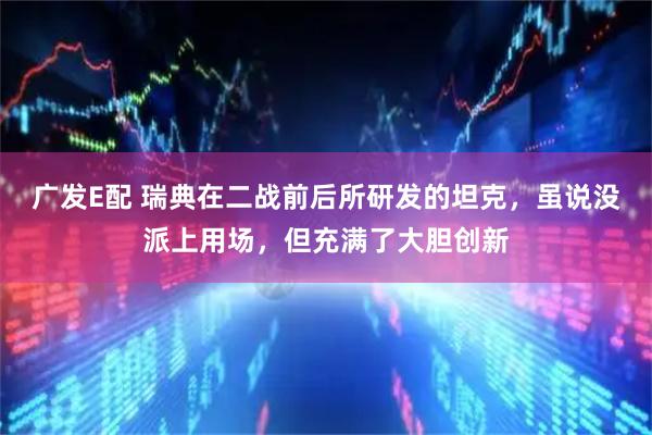 广发E配 瑞典在二战前后所研发的坦克，虽说没派上用场，但充满了大胆创新