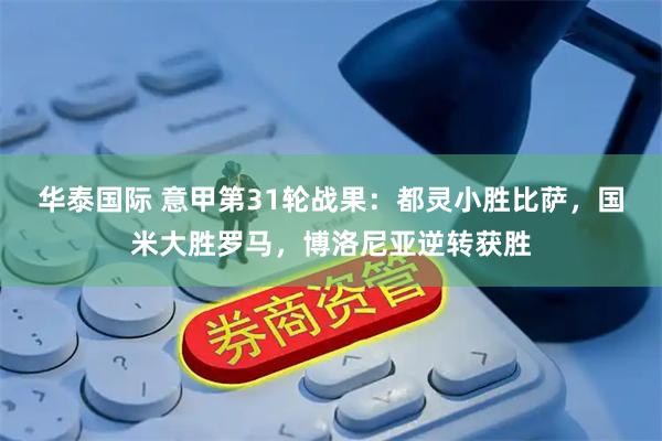华泰国际 意甲第31轮战果：都灵小胜比萨，国米大胜罗马，博洛尼亚逆转获胜