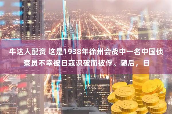 牛达人配资 这是1938年徐州会战中一名中国侦察员不幸被日寇识破而被俘。随后，日
