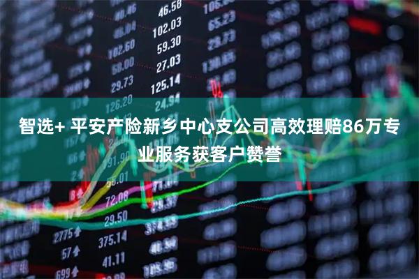 智选+ 平安产险新乡中心支公司高效理赔86万专业服务获客户赞誉