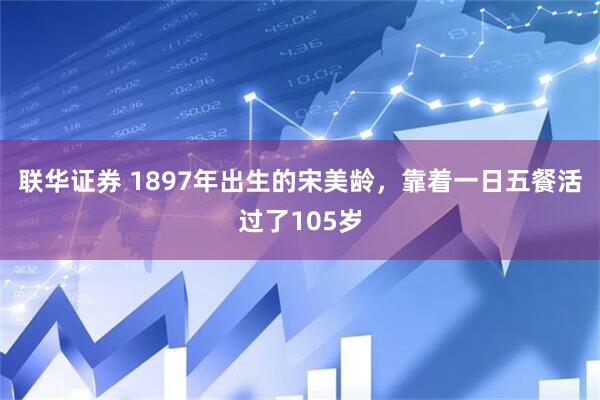 联华证券 1897年出生的宋美龄，靠着一日五餐活过了105岁